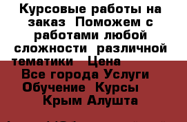 Курсовые работы на заказ. Поможем с работами любой сложности, различной тематики › Цена ­ 1 800 - Все города Услуги » Обучение. Курсы   . Крым,Алушта